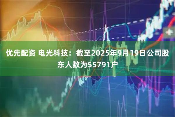 优先配资 电光科技：截至2025年9月19日公司股东人数为55791户