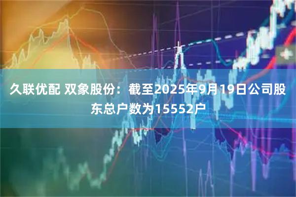 久联优配 双象股份：截至2025年9月19日公司股东总户数为15552户