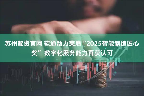 苏州配资官网 软通动力荣膺“2025智能制造匠心奖” 数字化服务能力再获认可