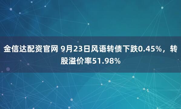 金信达配资官网 9月23日风语转债下跌0.45%，转股溢价率51.98%