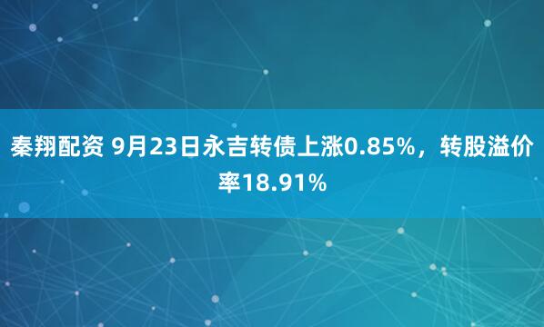 秦翔配资 9月23日永吉转债上涨0.85%，转股溢价率18.91%