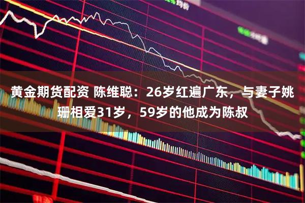 黄金期货配资 陈维聪：26岁红遍广东，与妻子姚珊相爱31岁，59岁的他成为陈叔