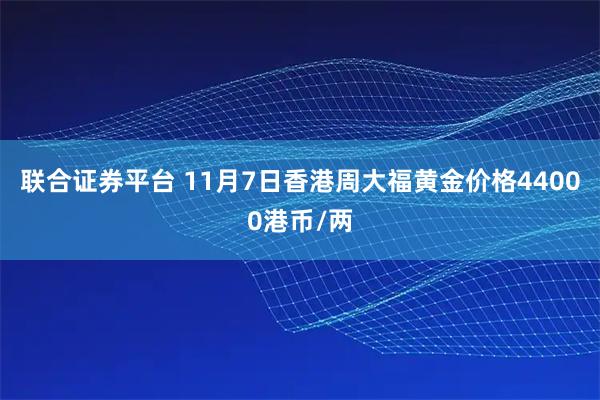 联合证券平台 11月7日香港周大福黄金价格44000港币/两