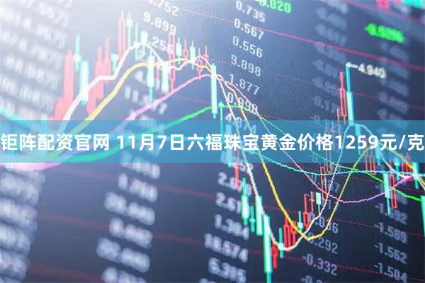 钜阵配资官网 11月7日六福珠宝黄金价格1259元/克