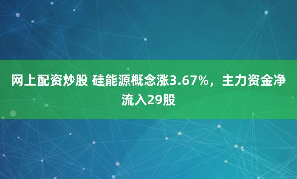 网上配资炒股 硅能源概念涨3.67%,主力资金净流入29股