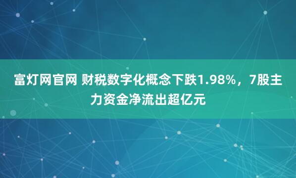 富灯网官网 财税数字化概念下跌1.98%,7股主力资金净流出超亿元