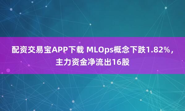 配资交易宝APP下载 MLOps概念下跌1.82%，主力资金净流出16股
