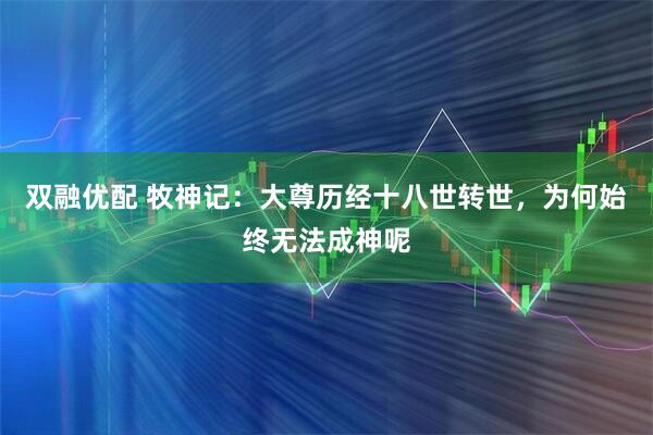 双融优配 牧神记：大尊历经十八世转世，为何始终无法成神呢