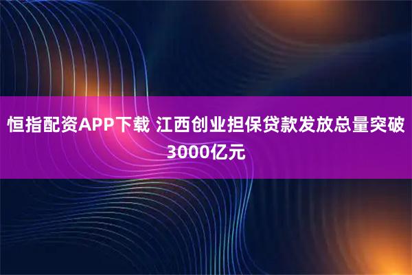 恒指配资APP下载 江西创业担保贷款发放总量突破3000亿元