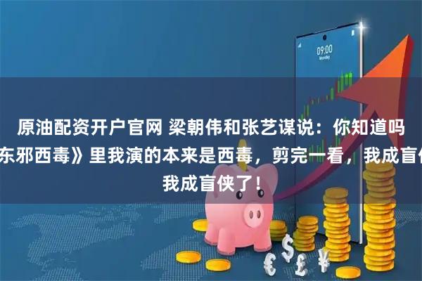原油配资开户官网 梁朝伟和张艺谋说：你知道吗？《东邪西毒》里我演的本来是西毒，剪完一看，我成盲侠了！