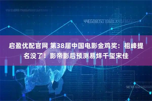 启盈优配官网 第38届中国电影金鸡奖：祖峰提名没了！影帝影后预测易烊千玺宋佳