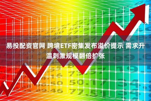 易投配资官网 跨境ETF密集发布溢价提示 需求升温刺激规模翻倍扩张
