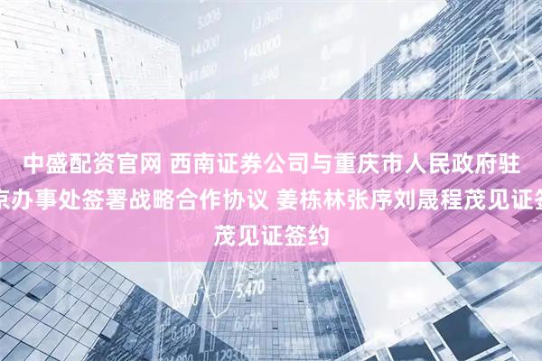 中盛配资官网 西南证券公司与重庆市人民政府驻北京办事处签署战略合作协议 姜栋林张序刘晟程茂见证签约