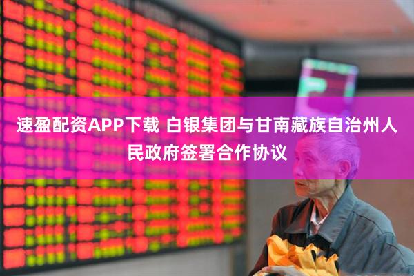 速盈配资APP下载 白银集团与甘南藏族自治州人民政府签署合作协议