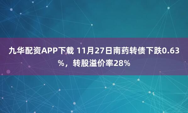 九华配资APP下载 11月27日南药转债下跌0.63%，转股溢价率28%