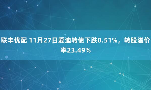 联丰优配 11月27日爱迪转债下跌0.51%，转股溢价率23.49%
