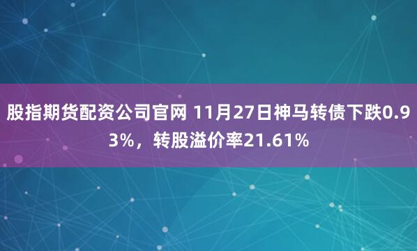 股指期货配资公司官网 11月27日神马转债下跌0.93%，转股溢价率21.61%