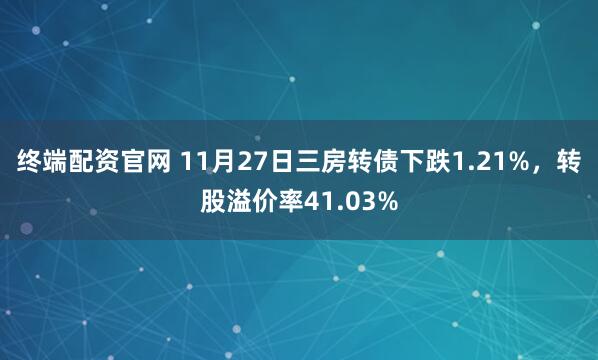终端配资官网 11月27日三房转债下跌1.21%，转股溢价率41.03%