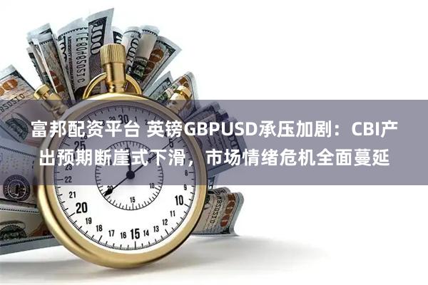 富邦配资平台 英镑GBPUSD承压加剧:CBI产出预期断崖式下滑,市场情绪危机全面蔓延