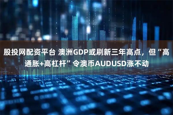 股投网配资平台 澳洲GDP或刷新三年高点，但“高通胀+高杠杆”令澳币AUDUSD涨不动