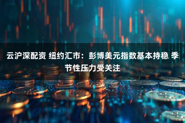 云沪深配资 纽约汇市：彭博美元指数基本持稳 季节性压力受关注