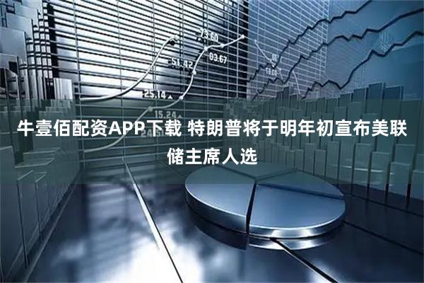 牛壹佰配资APP下载 特朗普将于明年初宣布美联储主席人选