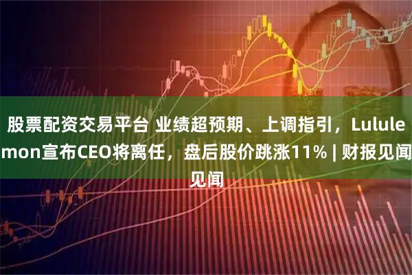 股票配资交易平台 业绩超预期、上调指引,Lululemon宣布CEO将离任,盘后股价跳涨11% | 财报见闻