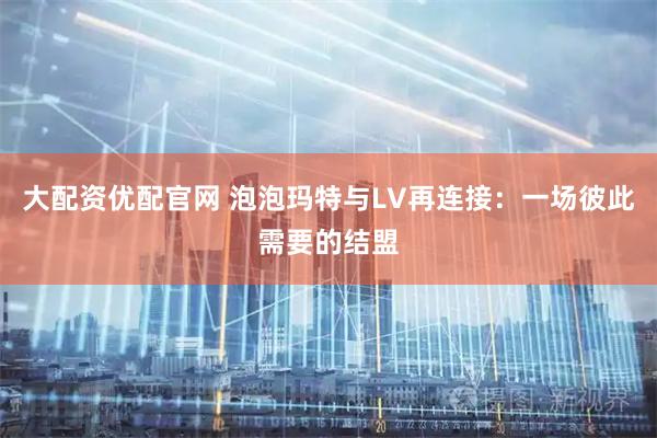 大配资优配官网 泡泡玛特与LV再连接：一场彼此需要的结盟