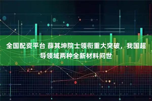 全国配资平台 薛其坤院士领衔重大突破,我国超导领域两种全新材料问世