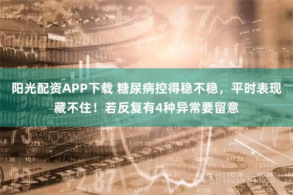 阳光配资APP下载 糖尿病控得稳不稳，平时表现藏不住！若反复有4种异常要留意