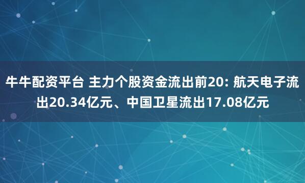 牛牛配资平台 主力个股资金流出前20: 航天电子流出20.34亿元、中国卫星流出17.08亿元