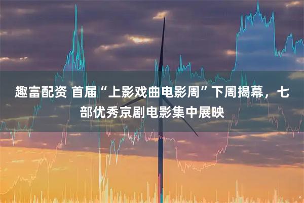 趣富配资 首届“上影戏曲电影周”下周揭幕，七部优秀京剧电影集中展映