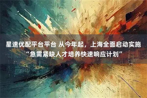 星速优配平台平台 从今年起，上海全面启动实施“急需紧缺人才培养快速响应计划”
