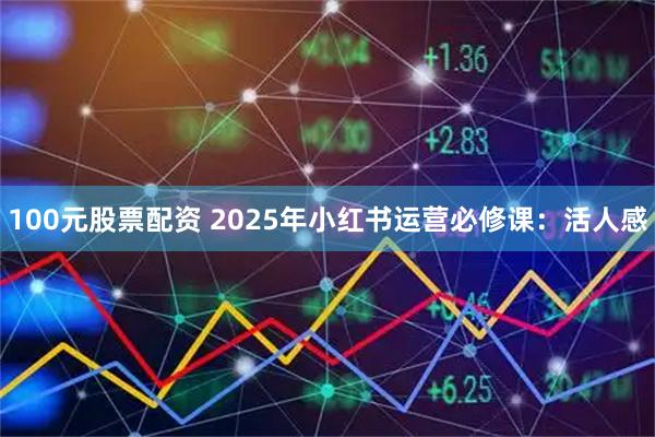 100元股票配资 2025年小红书运营必修课：活人感