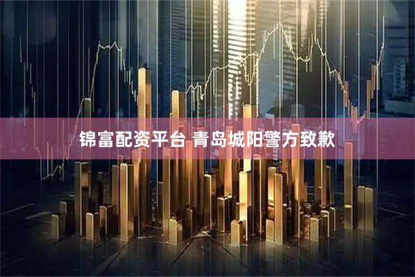 锦富配资平台 青岛城阳警方致歉