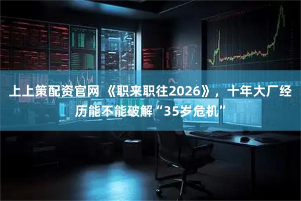 上上策配资官网 《职来职往2026》，十年大厂经历能不能破解“35岁危机”