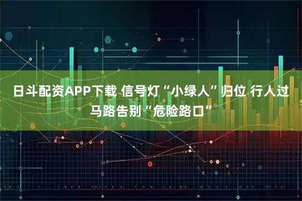 日斗配资APP下载 信号灯“小绿人”归位 行人过马路告别“危险路口”