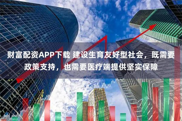 财富配资APP下载 建设生育友好型社会，既需要政策支持，也需要医疗端提供坚实保障