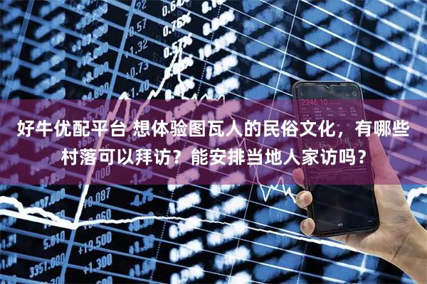 好牛优配平台 想体验图瓦人的民俗文化，有哪些村落可以拜访？能安排当地人家访吗？