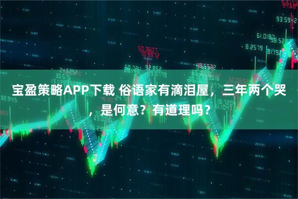宝盈策略APP下载 俗语家有滴泪屋，三年两个哭，是何意？有道理吗？