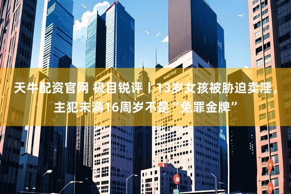 天牛配资官网 极目锐评丨13岁女孩被胁迫卖淫，主犯未满16周岁不是“免罪金牌”