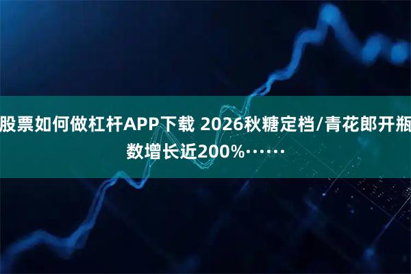 股票如何做杠杆APP下载 2026秋糖定档/青花郎开瓶数增长近200%······
