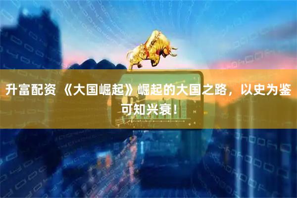 升富配资 《大国崛起》崛起的大国之路，以史为鉴可知兴衰！