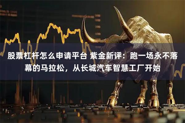 股票杠杆怎么申请平台 紫金新评:跑一场永不落幕的马拉松,从长城汽车智慧工厂开始