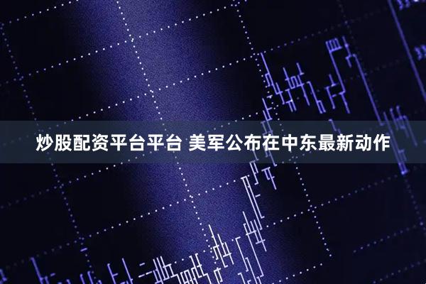 炒股配资平台平台 美军公布在中东最新动作