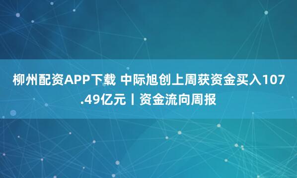 柳州配资APP下载 中际旭创上周获资金买入107.49亿元丨资金流向周报