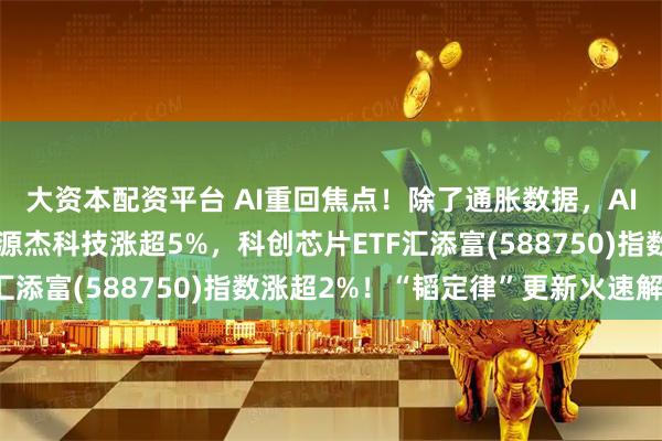 大资本配资平台 AI重回焦点！除了通胀数据，AI业界本周重磅关注！源杰科技涨超5%，科创芯片ETF汇添富(588750)指数涨超2%！“韬定律”更新火速解读
