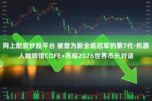 网上配资炒股平台 被誉为新全能冠军的第7代·机器人咖啡馆COFE+亮相2026世界市长对话