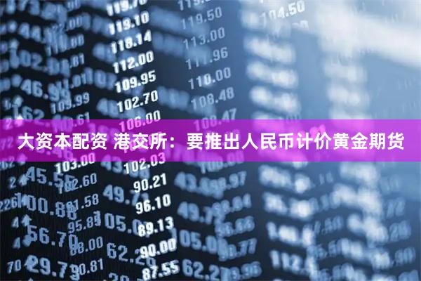 大资本配资 港交所：要推出人民币计价黄金期货