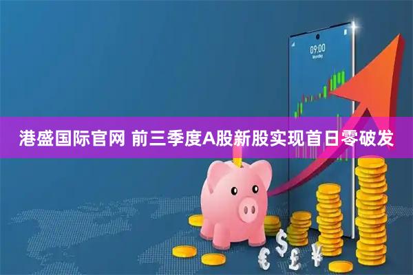 港盛国际官网 前三季度A股新股实现首日零破发